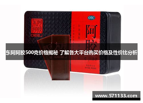 东阿阿胶500克价格揭秘 了解各大平台购买价格及性价比分析