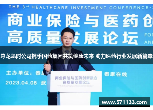 尊龙凯时公司携手国药集团共筑健康未来 助力医药行业发展新篇章